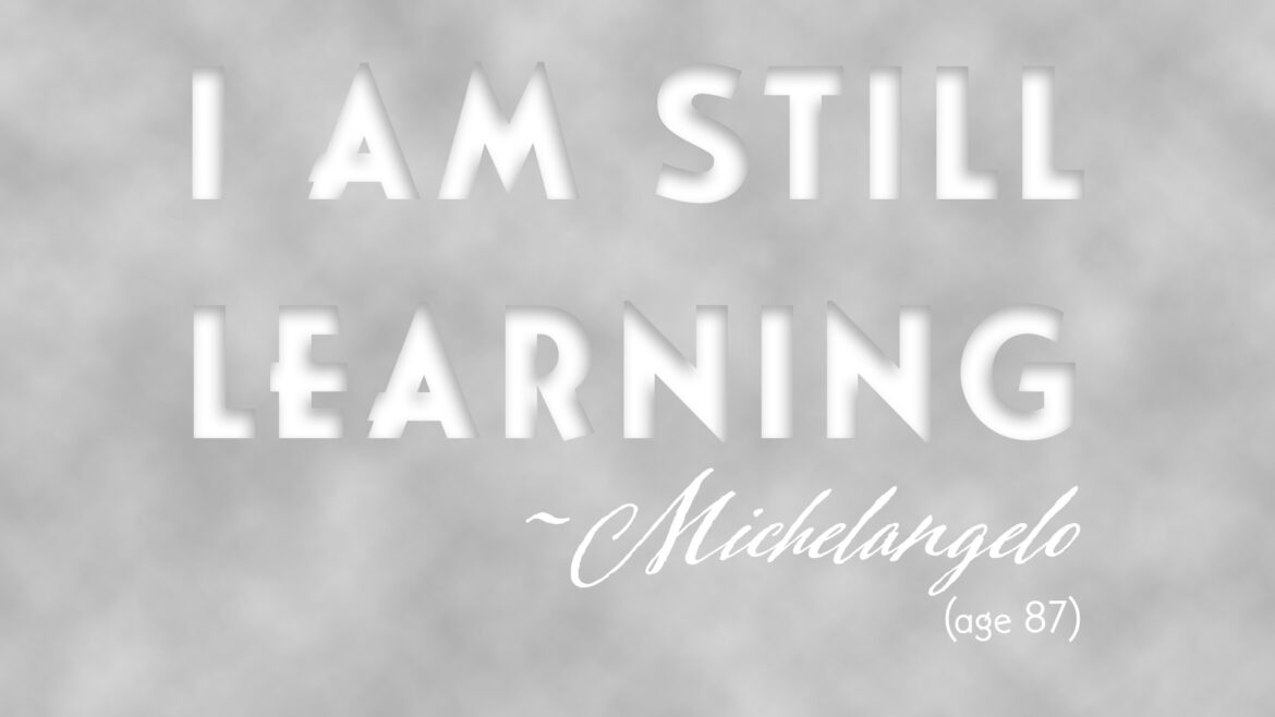 "I am still learning" -Michelangelo, age 84
